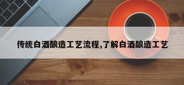 传统白酒酿造工艺流程,了解白酒酿造工艺